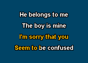 He belongs to me

The boy is mine

I'm sorry that you

Seem to be confused