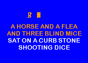 ED

A HORSE AND A FLEA
AND THREE BLIND MICE
SAT ON A CURB STONE

SHOOTING DICE
