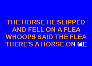 THE HORSE HE SLIPPED
AND FELL ON A FLEA
WHOOPS SAID THE FLEA
THERE'S A HORSE ON ME