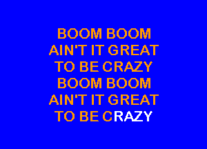 BOOM BOOM
AIN'T IT GREAT
TO BE CRAZY

BOOM BOOM
AIN'T IT GREAT
TO BE CRAZY