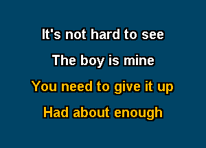 It's not hard to see

The boy is mine

You need to give it up

Had about enough