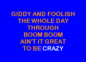 GIDDY AND FOOLISH
THEWHOLE DAY
THROUGH
BOOM BOOM
AIN'T IT GREAT
TO BECRAZY