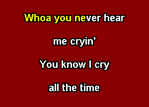 Whoa you never hear

me cryin'

You know I cry

all the time