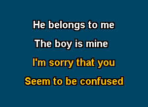 He belongs to me

The boy is mine

I'm sorry that you

Seem to be confused