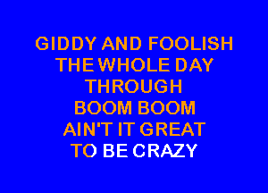 GIDDY AND FOOLISH
THEWHOLE DAY
THROUGH
BOOM BOOM
AIN'T IT GREAT
TO BECRAZY