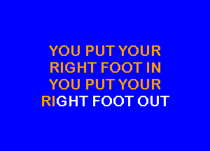 YOU PUT YOUR
RIGHT FOOT IN

YOU PUT YOUR
RIGHT FOOT OUT