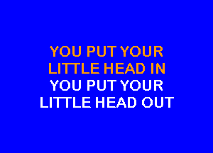 YOU PUT YOUR
LITTLE HEAD IN

YOU PUT YOUR
LI'ITLE HEAD OUT