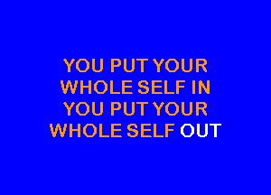 YOU PUT YOUR
WHOLE SELF IN

YOU PUT YOUR
WHOLE SELF OUT