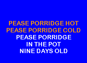 PEASE PORRIDGE HOT
PEASE PORRIDGECOLD
PEASE PORRIDGE

INTHEPOT
NINEDAYS OLD