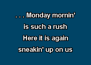 . . . Monday mornin'

is such a rush

Here it is again

sneakin' up on us