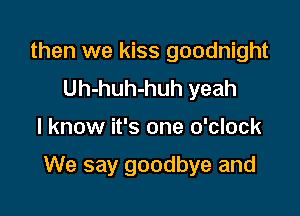 then we kiss goodnight
Uh-huh-huh yeah

I know it's one o'clock

We say goodbye and