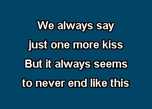 We always say

just one more kiss

But it always seems

to never end like this