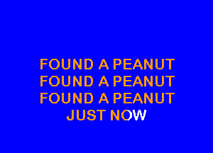 FOUND A PEANUT

FOUND A PEANUT
FOUND A PEANUT
JUST NOW