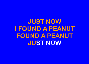 JUST NOW
I FOUND A PEANUT

FOUND A PEANUT
JUST NOW