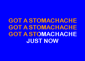 GOT A STOMACHACHE
GOT A STOMACHACHE

GOT A STOMACHACHE
JUST NOW