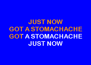 JUST NOW
GOT A STOMACHACHE

GOT A STOMACHACHE
JUST NOW