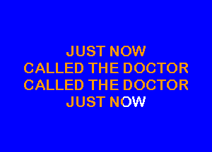 JUST NOW
CALLED THE DOCTOR

CALLED THE DOCTOR
JUST NOW