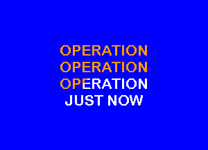 OPERATION
OPERATION

OPERATION
JUST NOW