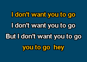 I don't want you to go

I don't want you to go

But I don't want you to go

you to go hey