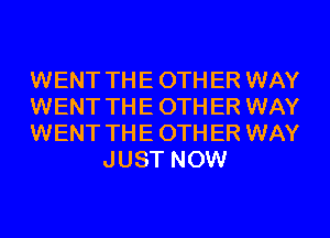 WENT TH E 0TH ER WAY

WENT TH E 0TH ER WAY

WENT TH E 0TH ER WAY
JUST NOW