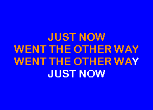 JUST NOW
WENT THE 0TH ER WAY
WENT THE 0TH ER WAY

JUST NOW