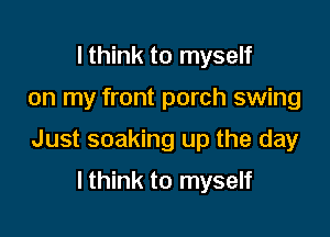 I think to myself

on my front porch swing

Just soaking up the day

Ithink to myself