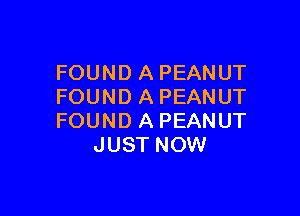 FOUND A PEANUT
FOUND A PEANUT

FOUND A PEANUT
JUST NOW