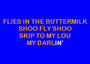 FLIES IN THE BUTI'ERMILK
SHOO FLY SHOO
SKIP TO MY LOU

MY DARLIN'