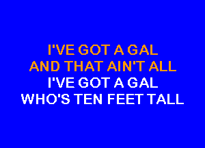 I'VE GOT A GAL
AND THAT AIN'T ALL
I'VE GOT A GAL
WHO'S TEN FEET TALL