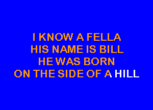 I KNOW A FELLA
HIS NAME IS BILL

HEWAS BORN
ON THE SIDE OF A HILL
