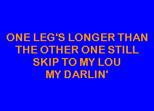 ONE LEG'S LONGER THAN
THE OTHER ONE STILL
SKIP TO MY LOU
MY DARLIN'