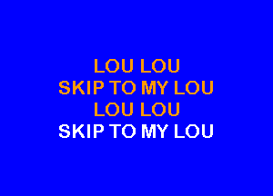 LOU LOU
SKIP TO MY LOU

LOU LOU
SKIP TO MY LOU