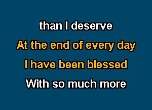 than I deserve

At the end of every day

l have been blessed

With so much more
