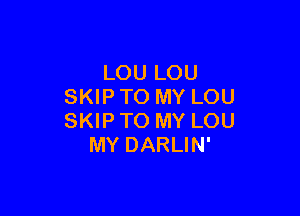 LOU LOU
SKIP TO MY LOU

SKIP TO MY LOU
MY DARLIN'