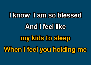 I know I am so blessed
And I feel like

my kids to sleep

When I feel you holding me