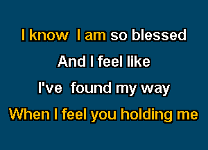 I know I am so blessed
And I feel like

I've found my way

When I feel you holding me