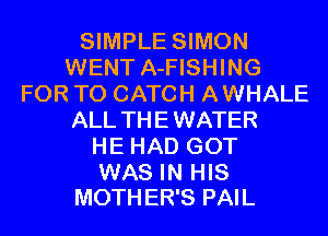 SIMPLE SIMON
WENT A-FISHING
FOR T0 CATCH AWHALE
ALL THEWATER
HE HAD GOT

WAS IN HIS
MOTH ER'S PAIL