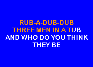 RUB-A-DUB-DUB
THREE MEN IN ATUB

AND WHO DO YOU THINK
THEY BE