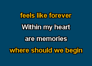 feels like forever
Within my heart

are memories

where should we begin