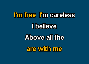 I'm free I'm careless

Ibeneve

Above all the

are with me