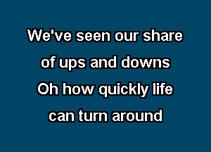 We've seen our share

of ups and downs

Oh how quickly life

can turn around