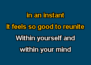 in an instant

It feels so good to reunite

Within yourself and

within your mind