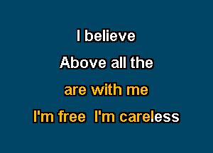 lbeHeve
Above all the

are with me

I'm free I'm careless