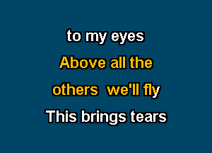 to my eyes
Above all the

others we'll fly

This brings tears