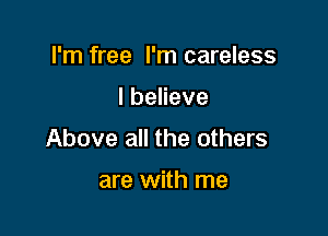 I'm free I'm careless

Ibeneve

Above all the others

are with me