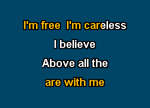 I'm free I'm careless

Ibeneve

Above all the

are with me