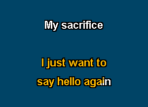 My sacrifice

I just want to

say hello again