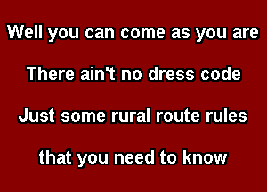 Well you can come as you are
There ain't no dress code
Just some rural route rules

that you need to know
