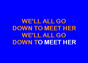 WE'LL ALL GO
DOWN TO MEET HER
WE'LL ALL GO
DOWN TO MEET HER