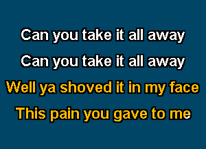 Can you take it all away
Can you take it all away
Well ya shoved it in my face

This pain you gave to me